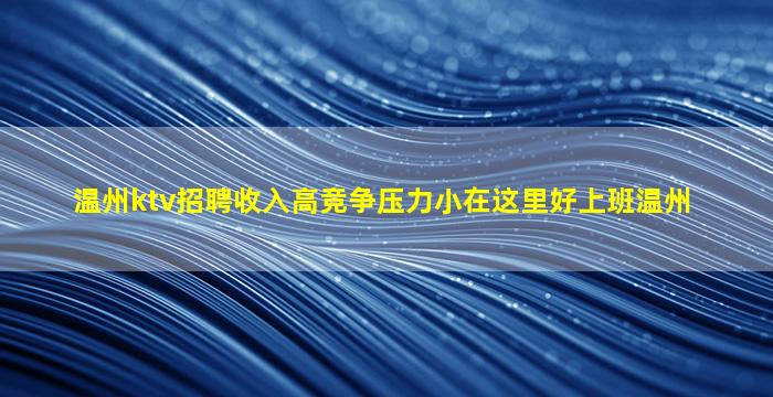 温州ktv招聘收入高竞争压力小在这里好上班温州